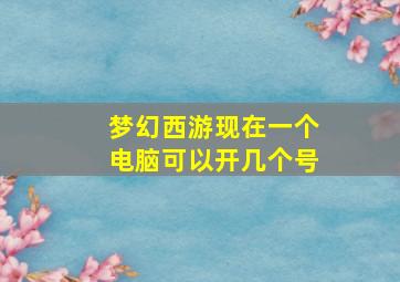 梦幻西游现在一个电脑可以开几个号