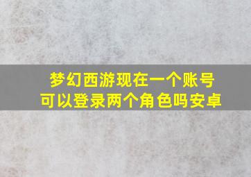 梦幻西游现在一个账号可以登录两个角色吗安卓