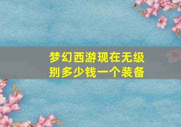 梦幻西游现在无级别多少钱一个装备