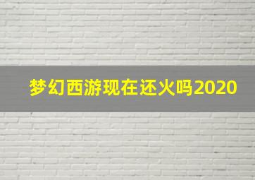 梦幻西游现在还火吗2020