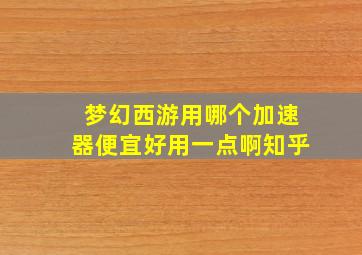 梦幻西游用哪个加速器便宜好用一点啊知乎