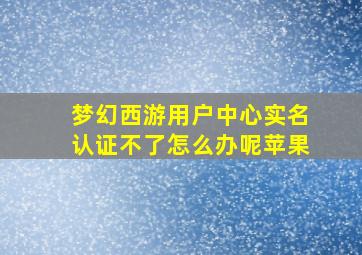 梦幻西游用户中心实名认证不了怎么办呢苹果