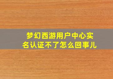 梦幻西游用户中心实名认证不了怎么回事儿