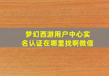 梦幻西游用户中心实名认证在哪里找啊微信