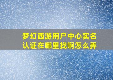 梦幻西游用户中心实名认证在哪里找啊怎么弄