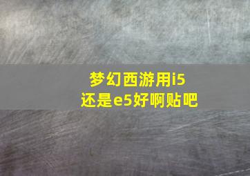 梦幻西游用i5还是e5好啊贴吧