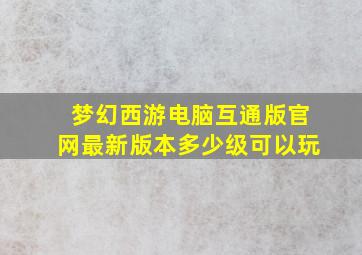 梦幻西游电脑互通版官网最新版本多少级可以玩