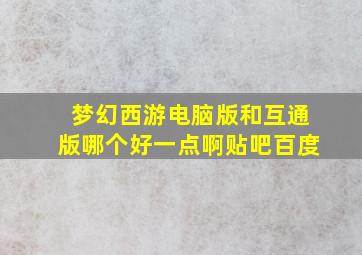 梦幻西游电脑版和互通版哪个好一点啊贴吧百度