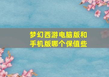 梦幻西游电脑版和手机版哪个保值些