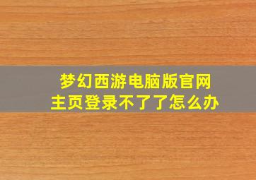 梦幻西游电脑版官网主页登录不了了怎么办