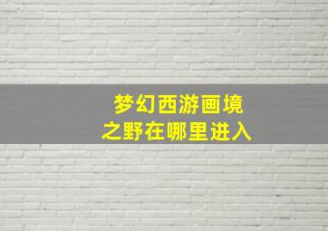 梦幻西游画境之野在哪里进入