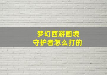 梦幻西游画境守护者怎么打的