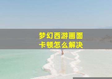 梦幻西游画面卡顿怎么解决