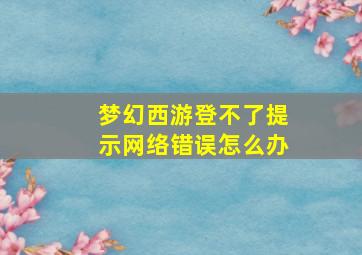 梦幻西游登不了提示网络错误怎么办