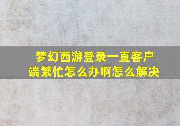 梦幻西游登录一直客户端繁忙怎么办啊怎么解决