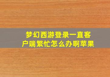 梦幻西游登录一直客户端繁忙怎么办啊苹果