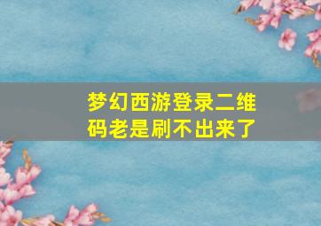 梦幻西游登录二维码老是刷不出来了