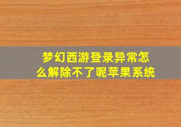 梦幻西游登录异常怎么解除不了呢苹果系统