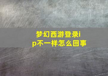 梦幻西游登录ip不一样怎么回事