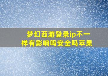 梦幻西游登录ip不一样有影响吗安全吗苹果