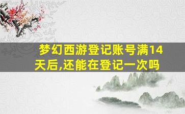 梦幻西游登记账号满14天后,还能在登记一次吗