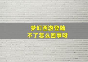 梦幻西游登陆不了怎么回事呀