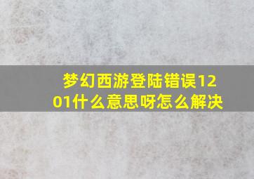 梦幻西游登陆错误1201什么意思呀怎么解决