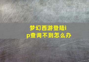 梦幻西游登陆ip查询不到怎么办