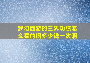 梦幻西游的三界功绩怎么看的啊多少钱一次啊