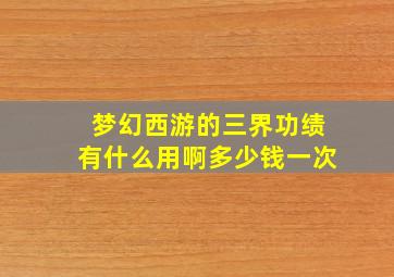 梦幻西游的三界功绩有什么用啊多少钱一次