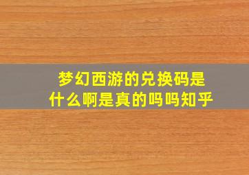 梦幻西游的兑换码是什么啊是真的吗吗知乎