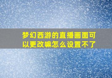 梦幻西游的直播画面可以更改嘛怎么设置不了