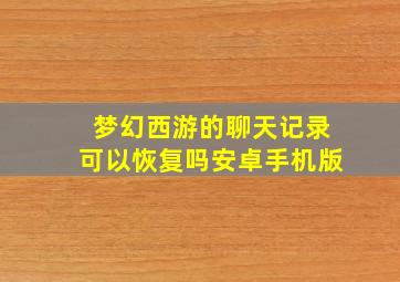 梦幻西游的聊天记录可以恢复吗安卓手机版