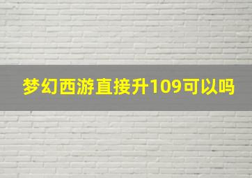 梦幻西游直接升109可以吗