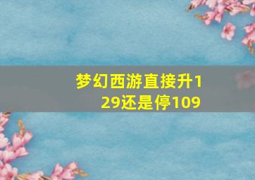 梦幻西游直接升129还是停109