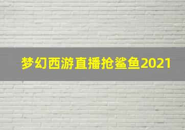 梦幻西游直播抢鲨鱼2021