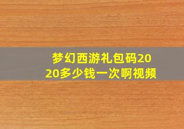 梦幻西游礼包码2020多少钱一次啊视频