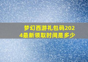 梦幻西游礼包码2024最新领取时间是多少