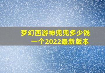 梦幻西游神兜兜多少钱一个2022最新版本