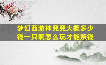 梦幻西游神兜兜大概多少钱一只啊怎么玩才能赚钱