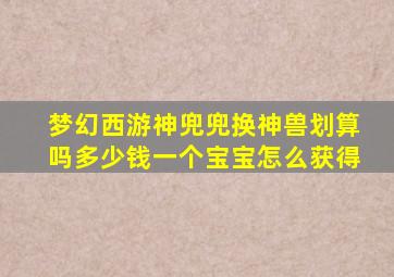 梦幻西游神兜兜换神兽划算吗多少钱一个宝宝怎么获得