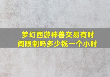 梦幻西游神兽交易有时间限制吗多少钱一个小时