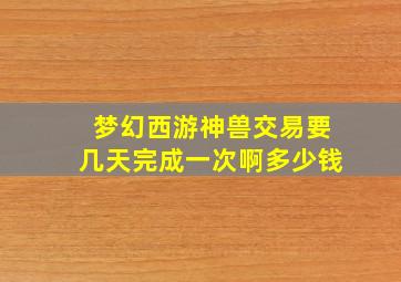 梦幻西游神兽交易要几天完成一次啊多少钱