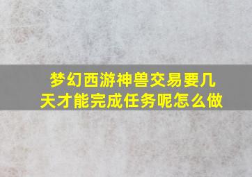 梦幻西游神兽交易要几天才能完成任务呢怎么做