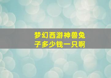 梦幻西游神兽兔子多少钱一只啊