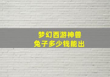 梦幻西游神兽兔子多少钱能出