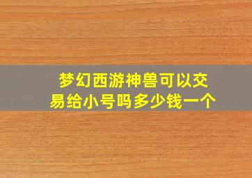 梦幻西游神兽可以交易给小号吗多少钱一个