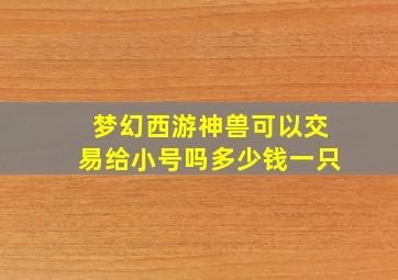 梦幻西游神兽可以交易给小号吗多少钱一只