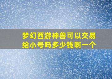 梦幻西游神兽可以交易给小号吗多少钱啊一个