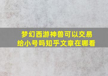 梦幻西游神兽可以交易给小号吗知乎文章在哪看